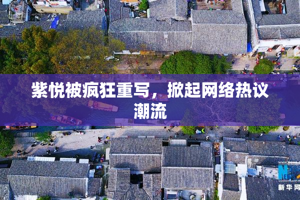 紫悦被疯狂重写，掀起网络热议潮流