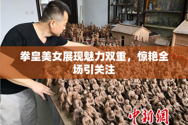 拳皇美女展现魅力双重，惊艳全场引关注