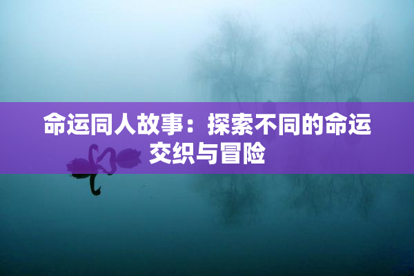 命运同人故事：探索不同的命运交织与冒险