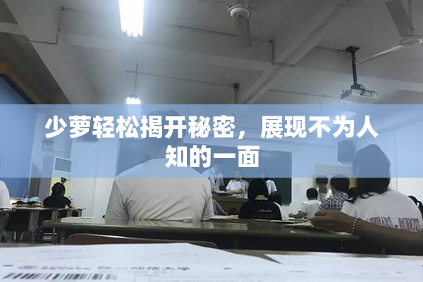 少萝轻松揭开秘密，展现不为人知的一面