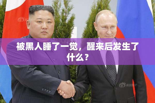 被黑人睡了一觉，醒来后发生了什么？