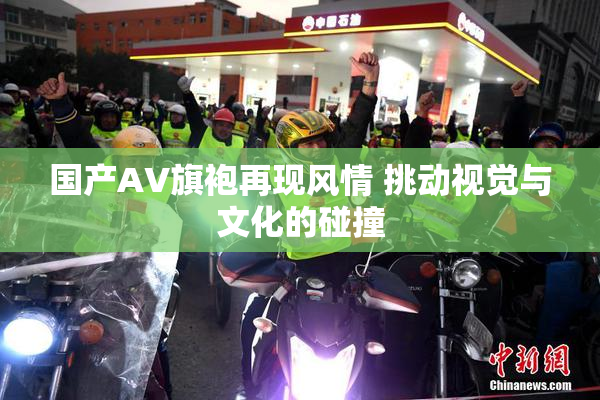 国产AV旗袍再现风情 挑动视觉与文化的碰撞