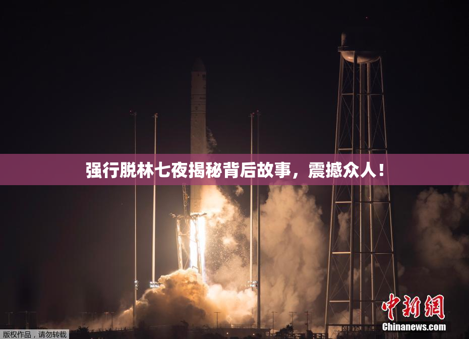 强行脱林七夜揭秘背后故事，震撼众人！