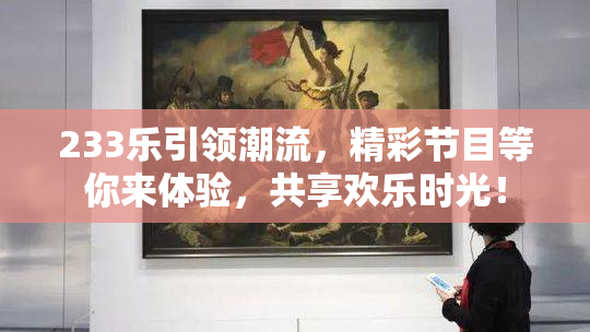 233乐引领潮流，精彩节目等你来体验，共享欢乐时光！