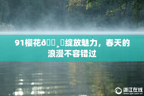 91樱花🌸‌绽放魅力，春天的浪漫不容错过