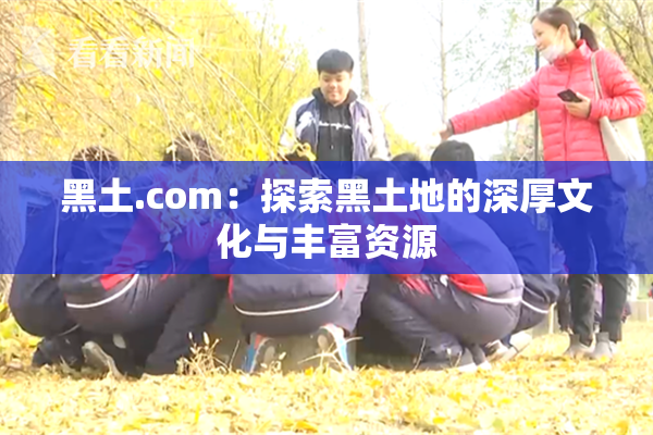 黑土.com：探索黑土地的深厚文化与丰富资源