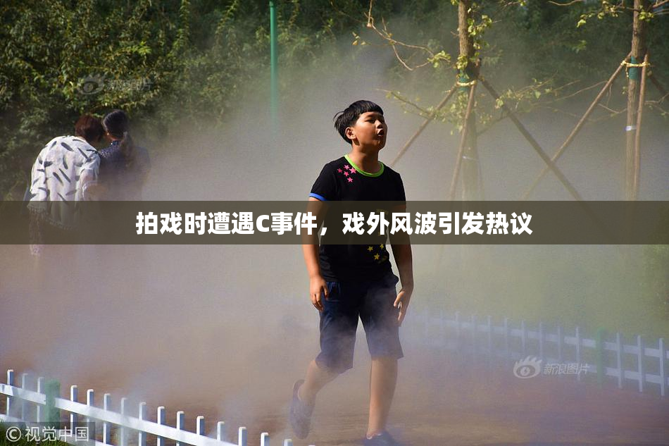 拍戏时遭遇C事件，戏外风波引发热议