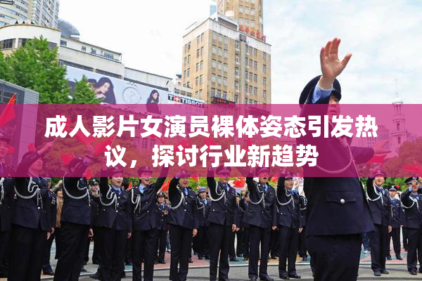 成人影片女演员裸体姿态引发热议，探讨行业新趋势
