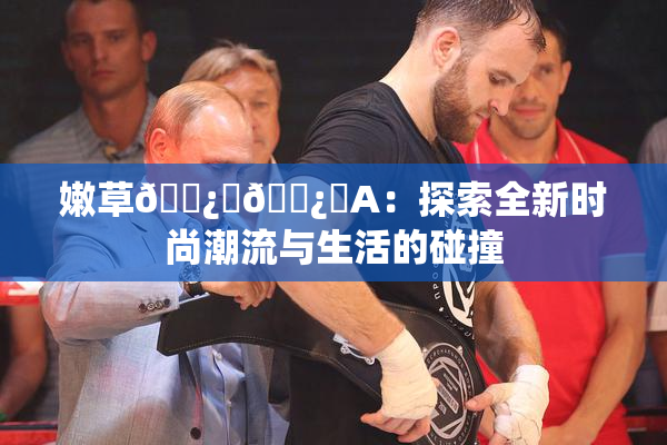 嫩草🌿‌🌿‌A：探索全新时尚潮流与生活的碰撞