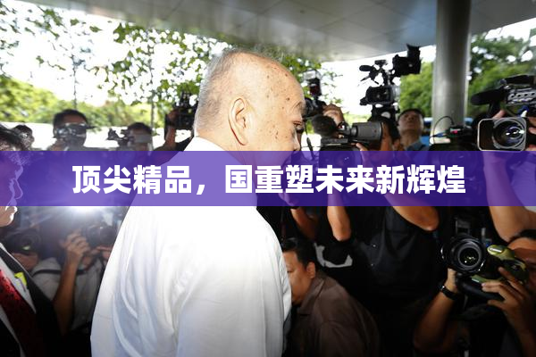 顶尖精品，国重塑未来新辉煌