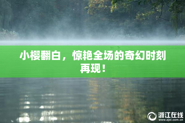 小樱翻白，惊艳全场的奇幻时刻再现！