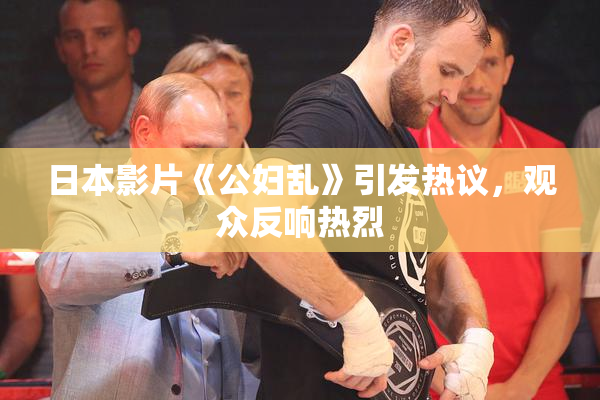 日本影片《公妇乱》引发热议，观众反响热烈