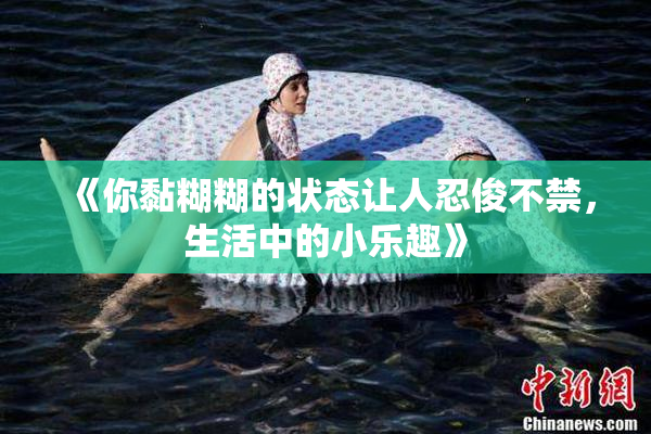 《你黏糊糊的状态让人忍俊不禁，生活中的小乐趣》