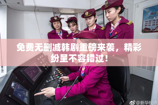 免费无删减韩剧重磅来袭，精彩纷呈不容错过！