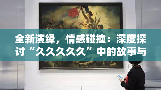 全新演绎，情感碰撞：深度探讨“久久久久久”中的故事与意义