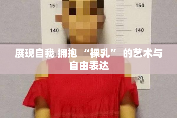 展现自我 拥抱 “裸乳” 的艺术与自由表达