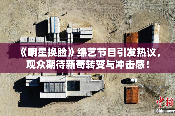 《明星换脸》综艺节目引发热议，观众期待新奇转变与冲击感！