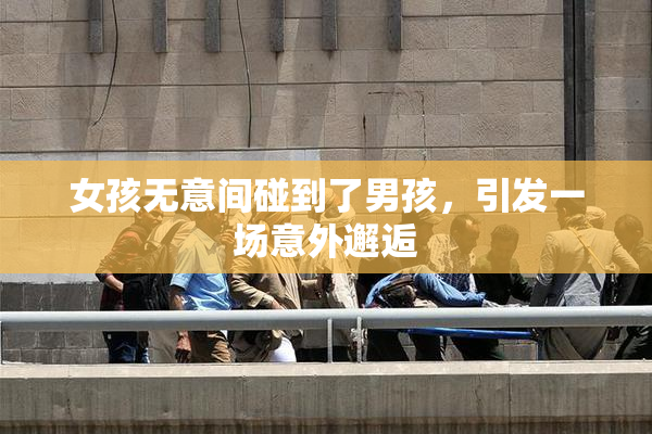 女孩无意间碰到了男孩，引发一场意外邂逅