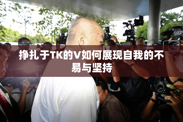 挣扎于TK的V如何展现自我的不易与坚持