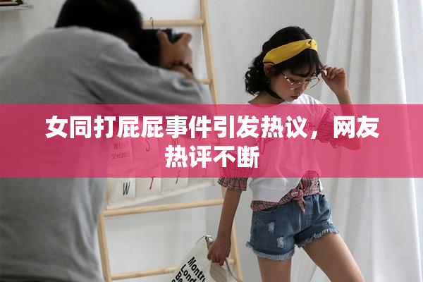 女同打屁屁事件引发热议，网友热评不断