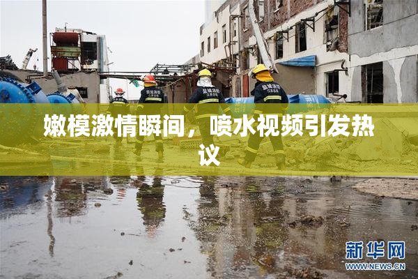 嫩模激情瞬间，喷水视频引发热议