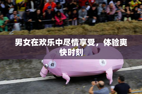 男女在欢乐中尽情享受，体验爽快时刻