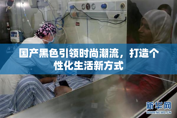 国产黑色引领时尚潮流，打造个性化生活新方式