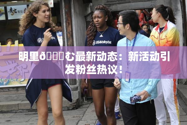 明里😚む最新动态：新活动引发粉丝热议！