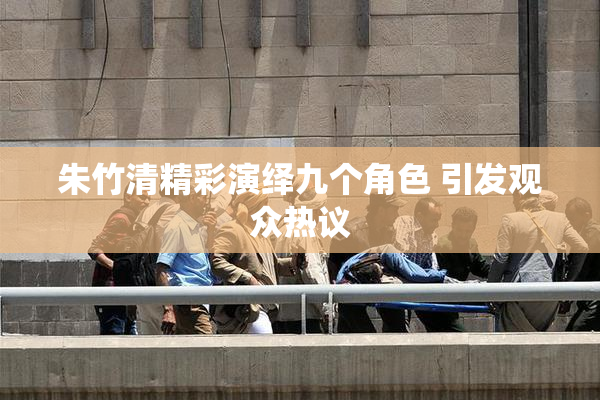 朱竹清精彩演绎九个角色 引发观众热议