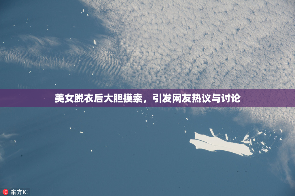 美女脱衣后大胆摸索，引发网友热议与讨论