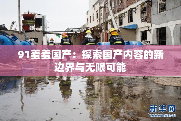 91羞羞国产：探索国产内容的新边界与无限可能