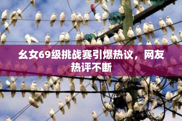 幺女69级挑战赛引爆热议，网友热评不断