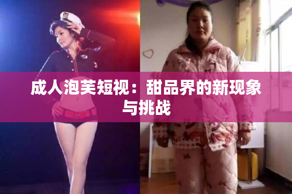 成人泡芙短视：甜品界的新现象与挑战
