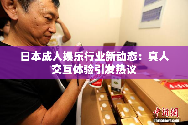 日本成人娱乐行业新动态：真人交互体验引发热议