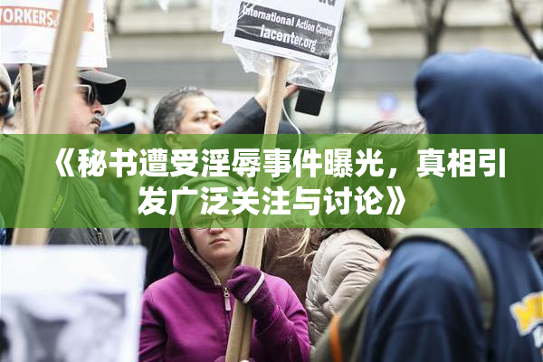 《秘书遭受淫辱事件曝光，真相引发广泛关注与讨论》