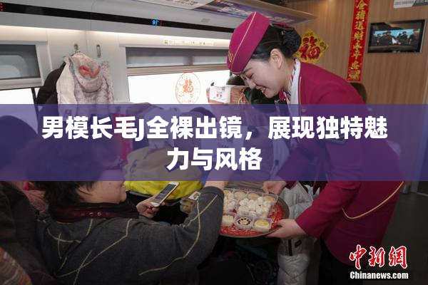 男模长毛J全裸出镜，展现独特魅力与风格