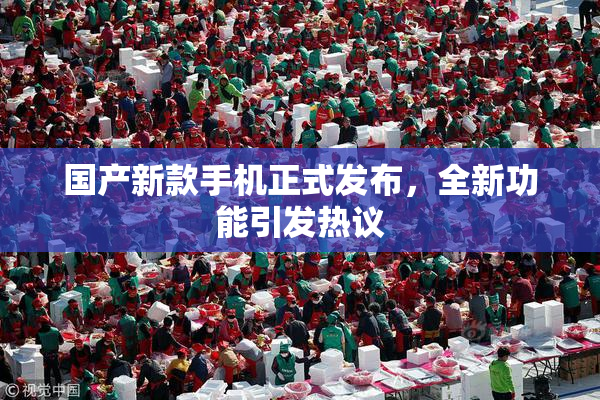 国产新款手机正式发布，全新功能引发热议