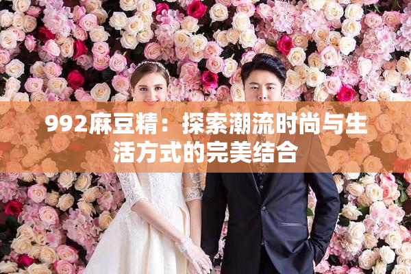 992麻豆精：探索潮流时尚与生活方式的完美结合