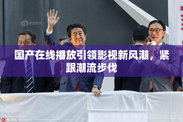 国产在线播放引领影视新风潮，紧跟潮流步伐