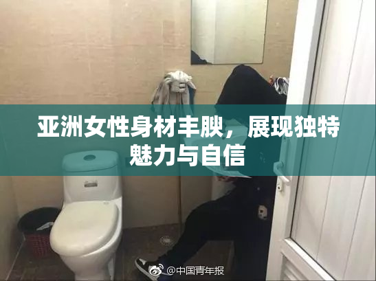 亚洲女性身材丰腴，展现独特魅力与自信