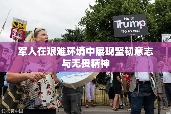 军人在艰难环境中展现坚韧意志与无畏精神