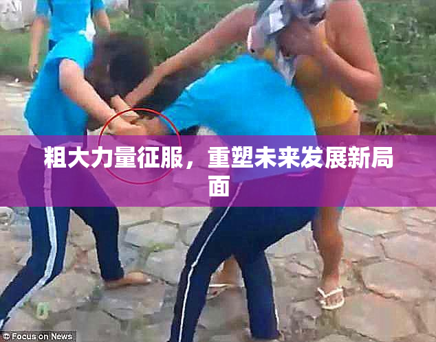 粗大力量征服，重塑未来发展新局面