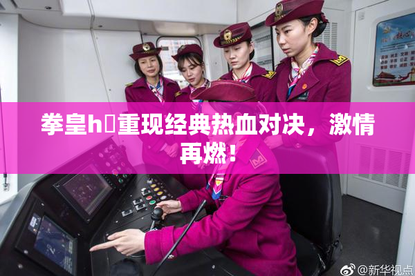 拳皇h婬重现经典热血对决，激情再燃！