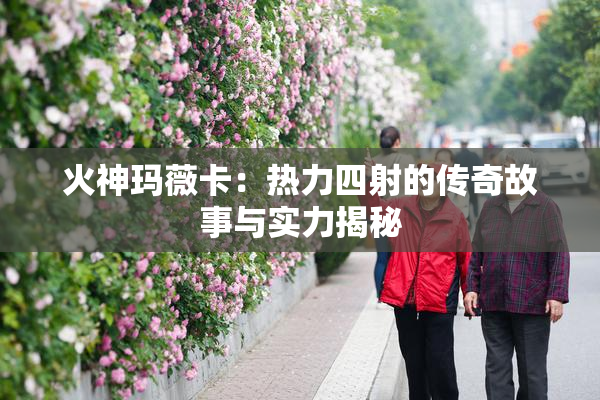 火神玛薇卡：热力四射的传奇故事与实力揭秘