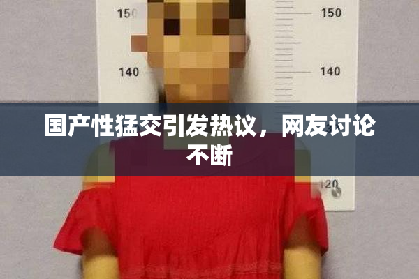 国产性猛交引发热议，网友讨论不断
