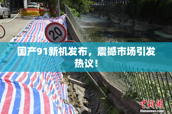 国产91新机发布，震撼市场引发热议！