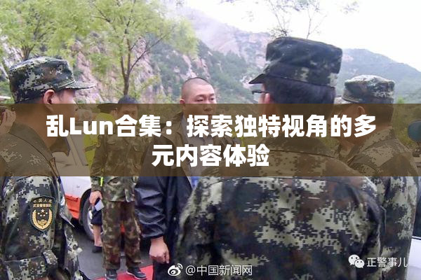 乱Lun合集：探索独特视角的多元内容体验