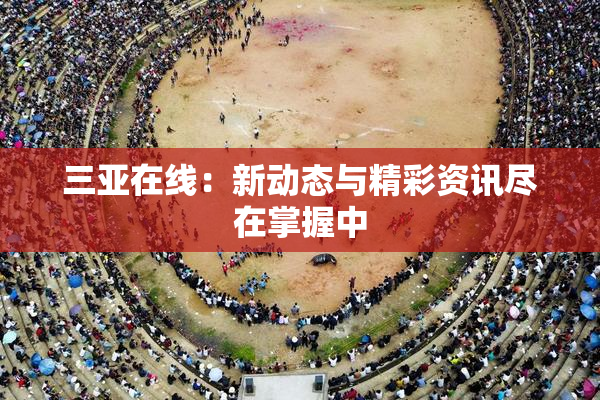 三亚在线：新动态与精彩资讯尽在掌握中
