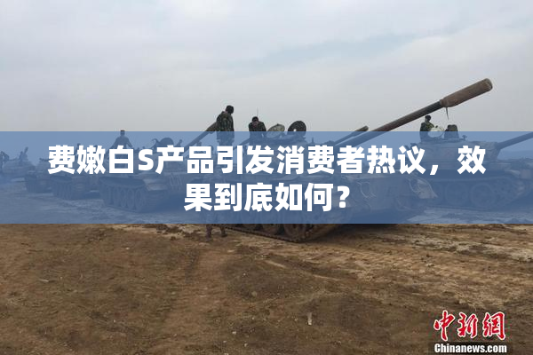 费嫩白S产品引发消费者热议，效果到底如何？
