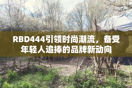 RBD444引领时尚潮流，备受年轻人追捧的品牌新动向